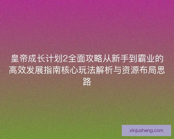 皇帝成长计划2全面攻略从新手到霸业的高效发展指南核心玩法解析与资源布局思路