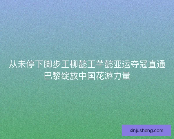 从未停下脚步王柳懿王芊懿亚运夺冠直通巴黎绽放中国花游力量