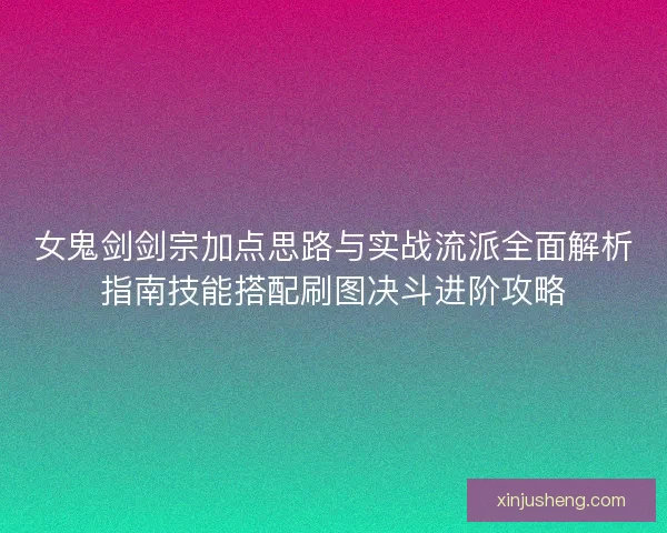 女鬼剑剑宗加点思路与实战流派全面解析指南技能搭配刷图决斗进阶攻略