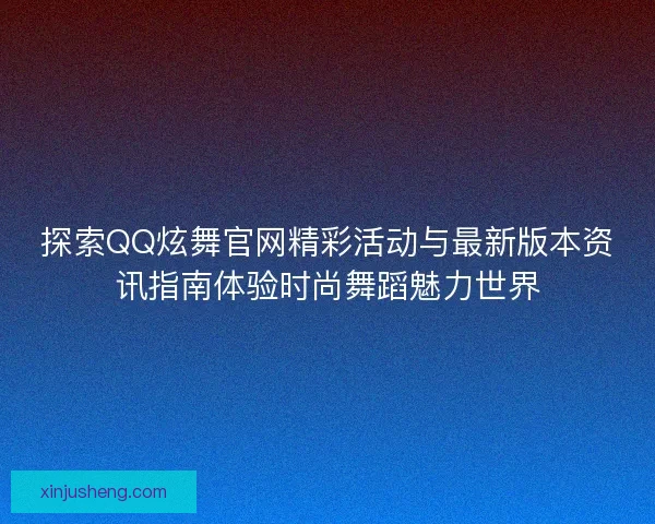 探索QQ炫舞官网精彩活动与最新版本资讯指南体验时尚舞蹈魅力世界