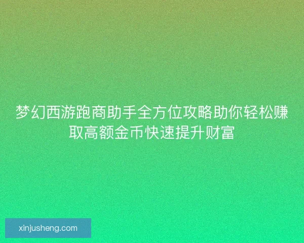 梦幻西游跑商助手全方位攻略助你轻松赚取高额金币快速提升财富
