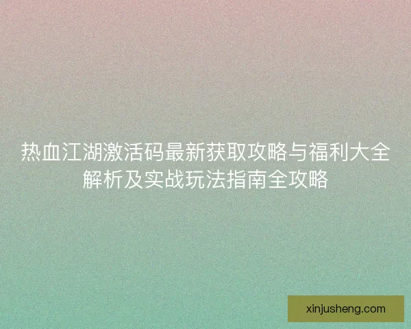 热血江湖激活码最新获取攻略与福利大全解析及实战玩法指南全攻略
